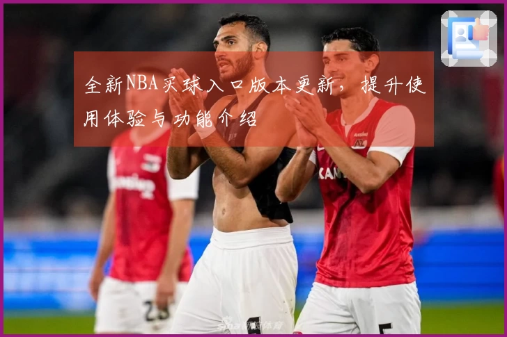全新NBA买球入口版本更新，提升使用体验与功能介绍
