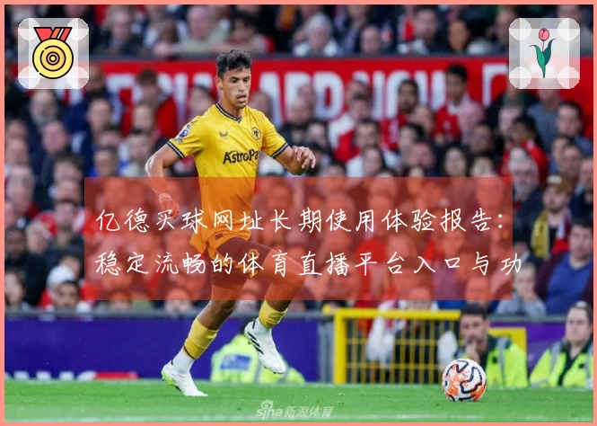 亿德买球网址长期使用体验报告：稳定流畅的体育直播平台入口与功能详解