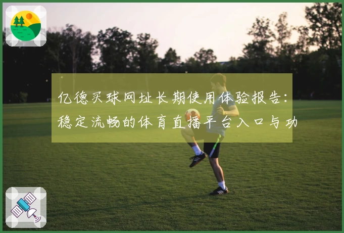 亿德买球网址长期使用体验报告：稳定流畅的体育直播平台入口与功能详解
