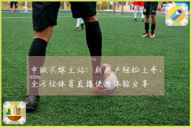 中欧买球主站：新用户轻松上手，全方位体育直播使用体验分享