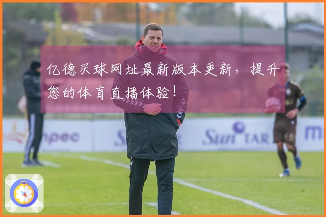 亿德买球网址最新版本更新，提升您的体育直播体验！