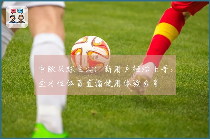 中欧买球主站：新用户轻松上手，全方位体育直播使用体验分享