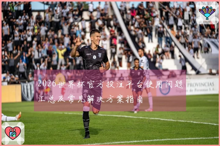 2026世界杯官方投注平台使用问题汇总及常见解决方案指南