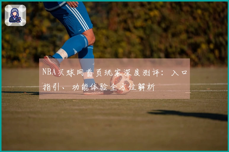 NBA买球网首页玩家深度测评：入口指引、功能体验全方位解析