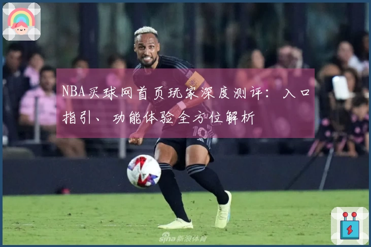 NBA买球网首页玩家深度测评：入口指引、功能体验全方位解析