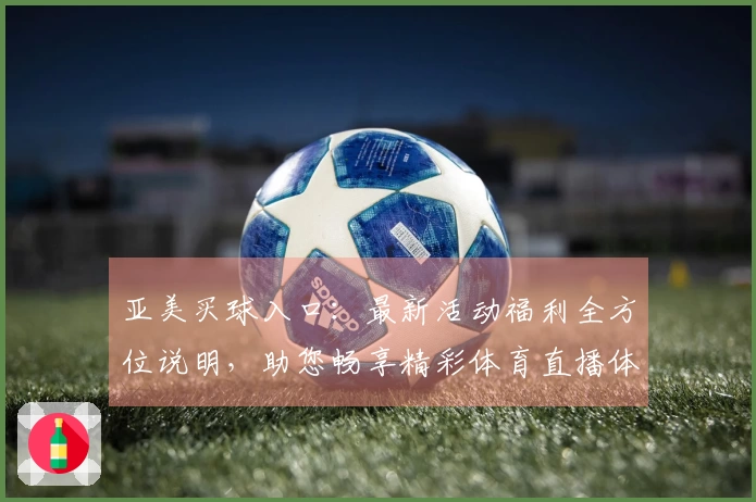 亚美买球入口：最新活动福利全方位说明，助您畅享精彩体育直播体验